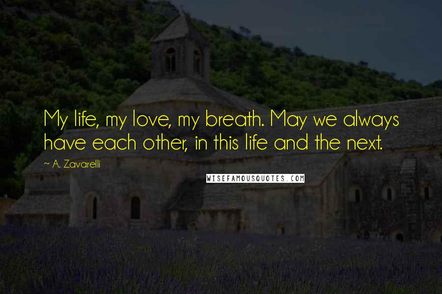 A. Zavarelli Quotes: My life, my love, my breath. May we always have each other, in this life and the next.