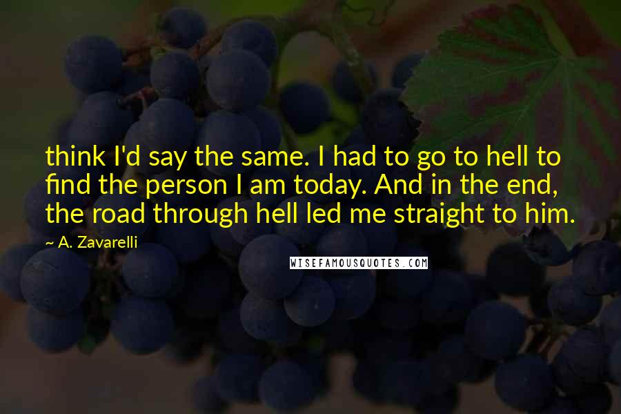 A. Zavarelli Quotes: think I'd say the same. I had to go to hell to find the person I am today. And in the end, the road through hell led me straight to him.