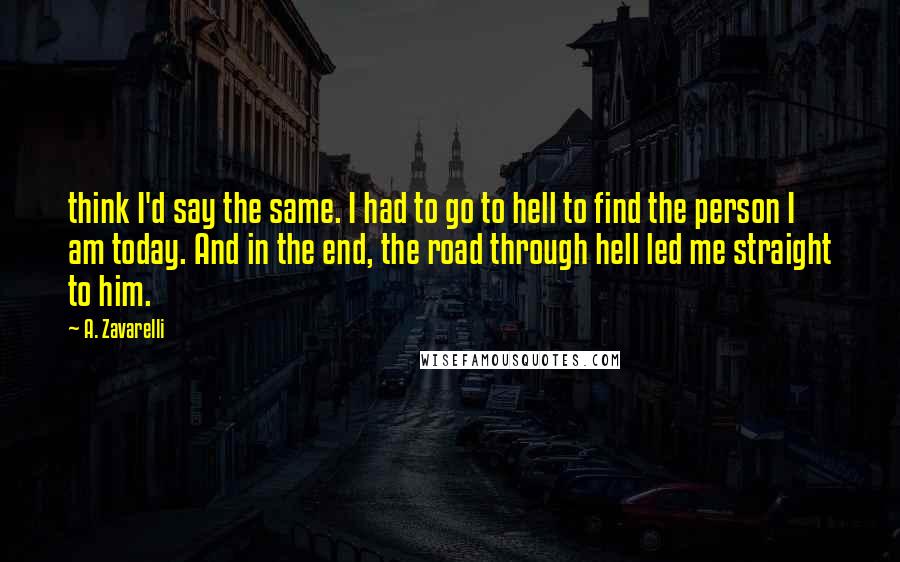 A. Zavarelli Quotes: think I'd say the same. I had to go to hell to find the person I am today. And in the end, the road through hell led me straight to him.