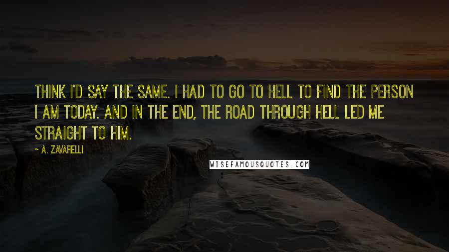 A. Zavarelli Quotes: think I'd say the same. I had to go to hell to find the person I am today. And in the end, the road through hell led me straight to him.