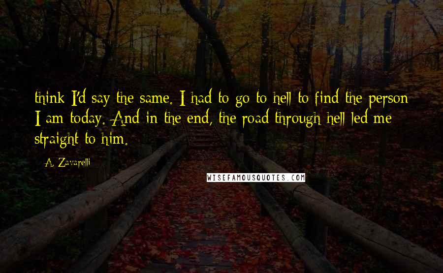 A. Zavarelli Quotes: think I'd say the same. I had to go to hell to find the person I am today. And in the end, the road through hell led me straight to him.