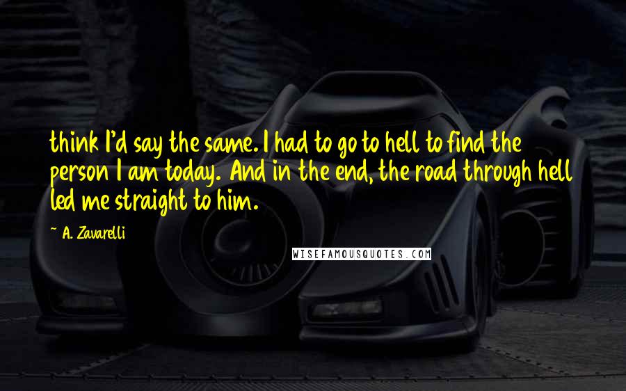 A. Zavarelli Quotes: think I'd say the same. I had to go to hell to find the person I am today. And in the end, the road through hell led me straight to him.