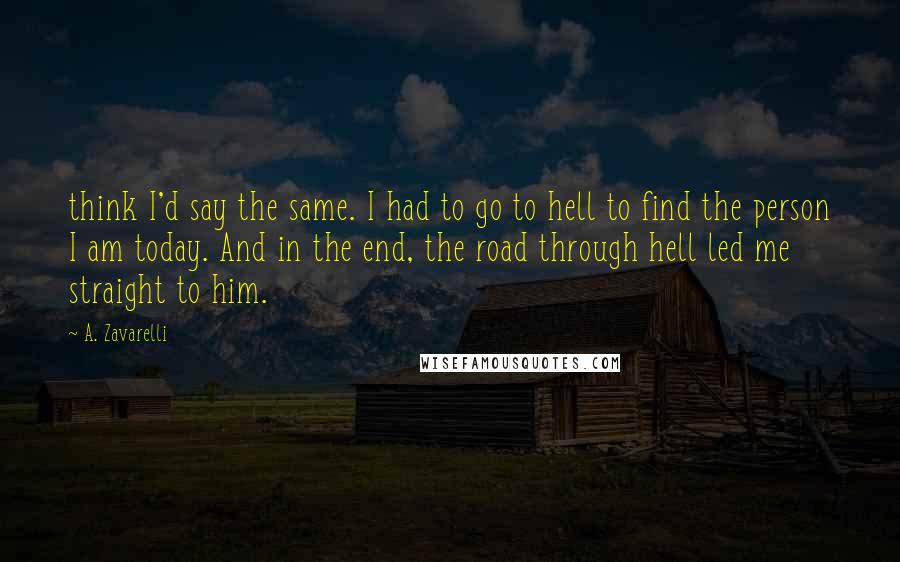 A. Zavarelli Quotes: think I'd say the same. I had to go to hell to find the person I am today. And in the end, the road through hell led me straight to him.