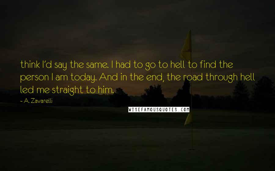 A. Zavarelli Quotes: think I'd say the same. I had to go to hell to find the person I am today. And in the end, the road through hell led me straight to him.