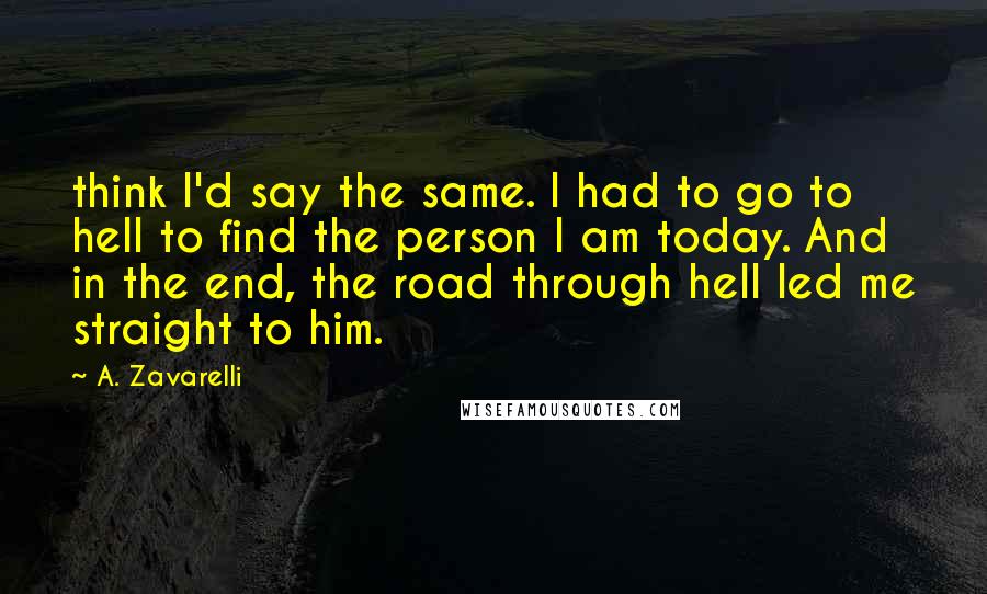 A. Zavarelli Quotes: think I'd say the same. I had to go to hell to find the person I am today. And in the end, the road through hell led me straight to him.