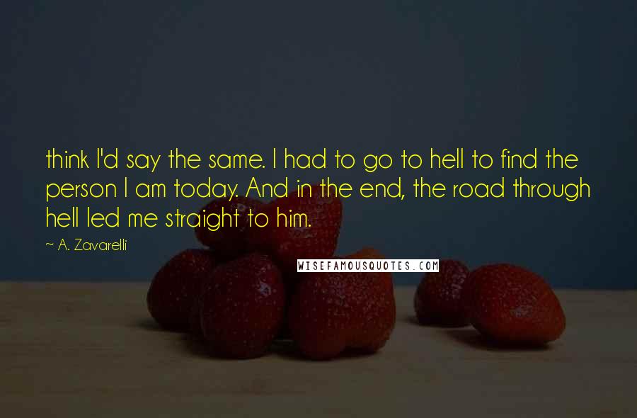 A. Zavarelli Quotes: think I'd say the same. I had to go to hell to find the person I am today. And in the end, the road through hell led me straight to him.