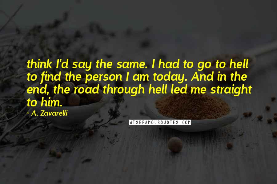 A. Zavarelli Quotes: think I'd say the same. I had to go to hell to find the person I am today. And in the end, the road through hell led me straight to him.