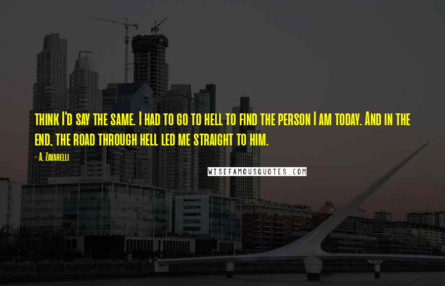 A. Zavarelli Quotes: think I'd say the same. I had to go to hell to find the person I am today. And in the end, the road through hell led me straight to him.