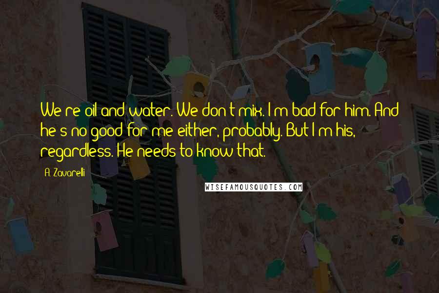 A. Zavarelli Quotes: We're oil and water. We don't mix. I'm bad for him. And he's no good for me either, probably. But I'm his, regardless. He needs to know that.