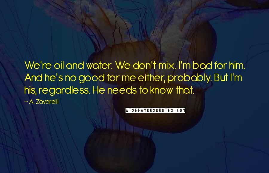 A. Zavarelli Quotes: We're oil and water. We don't mix. I'm bad for him. And he's no good for me either, probably. But I'm his, regardless. He needs to know that.