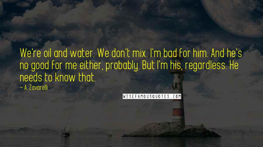 A. Zavarelli Quotes: We're oil and water. We don't mix. I'm bad for him. And he's no good for me either, probably. But I'm his, regardless. He needs to know that.