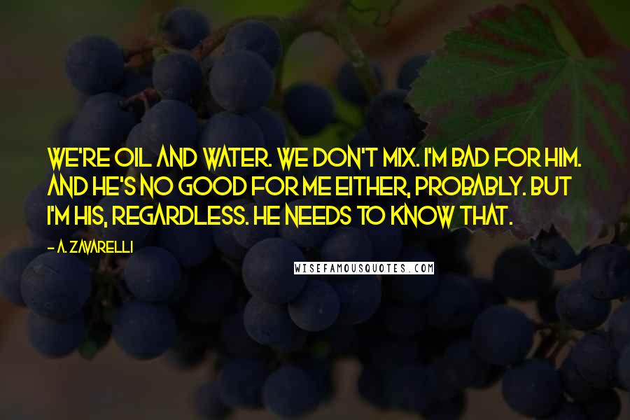 A. Zavarelli Quotes: We're oil and water. We don't mix. I'm bad for him. And he's no good for me either, probably. But I'm his, regardless. He needs to know that.