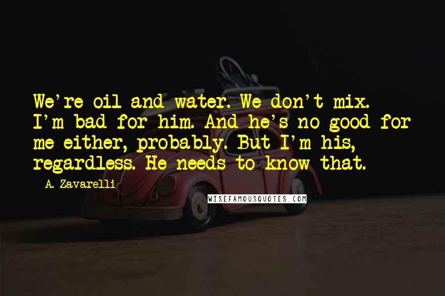 A. Zavarelli Quotes: We're oil and water. We don't mix. I'm bad for him. And he's no good for me either, probably. But I'm his, regardless. He needs to know that.