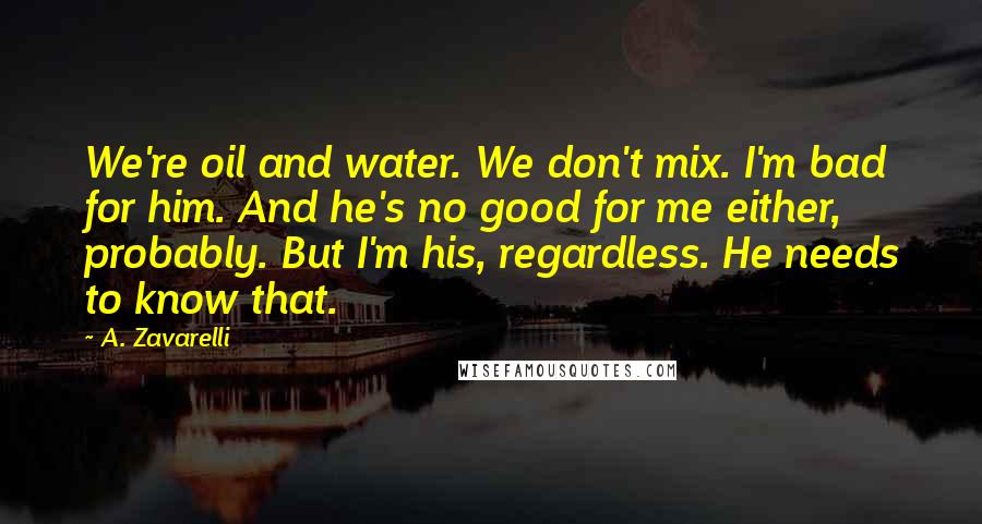 A. Zavarelli Quotes: We're oil and water. We don't mix. I'm bad for him. And he's no good for me either, probably. But I'm his, regardless. He needs to know that.