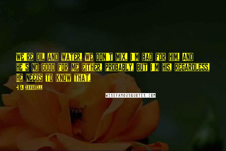 A. Zavarelli Quotes: We're oil and water. We don't mix. I'm bad for him. And he's no good for me either, probably. But I'm his, regardless. He needs to know that.