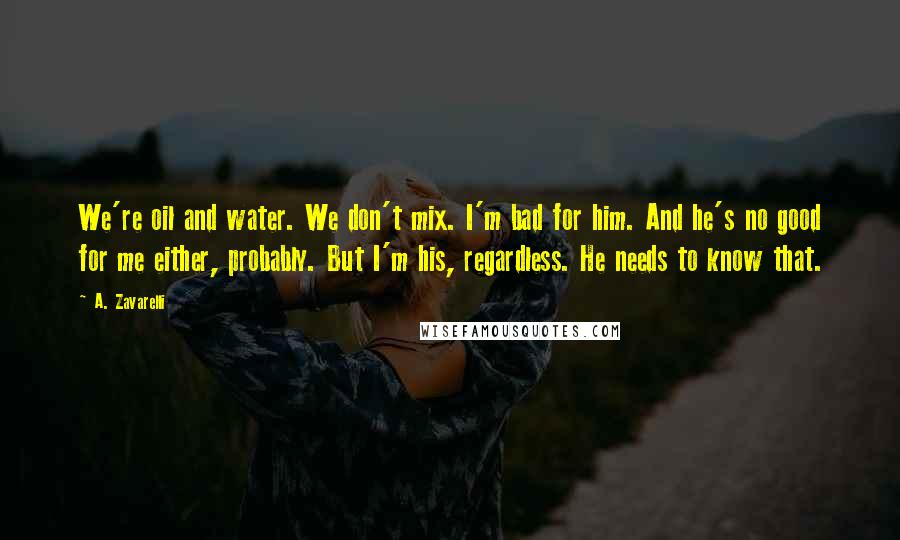 A. Zavarelli Quotes: We're oil and water. We don't mix. I'm bad for him. And he's no good for me either, probably. But I'm his, regardless. He needs to know that.