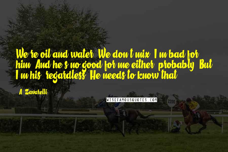 A. Zavarelli Quotes: We're oil and water. We don't mix. I'm bad for him. And he's no good for me either, probably. But I'm his, regardless. He needs to know that.