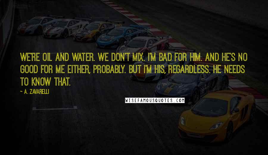 A. Zavarelli Quotes: We're oil and water. We don't mix. I'm bad for him. And he's no good for me either, probably. But I'm his, regardless. He needs to know that.