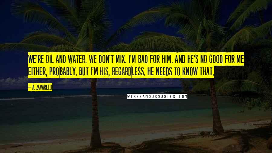 A. Zavarelli Quotes: We're oil and water. We don't mix. I'm bad for him. And he's no good for me either, probably. But I'm his, regardless. He needs to know that.