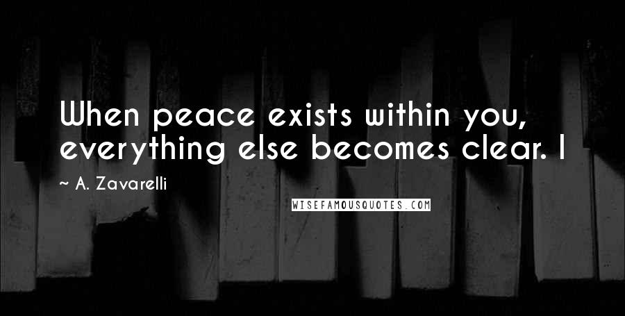 A. Zavarelli Quotes: When peace exists within you, everything else becomes clear. I