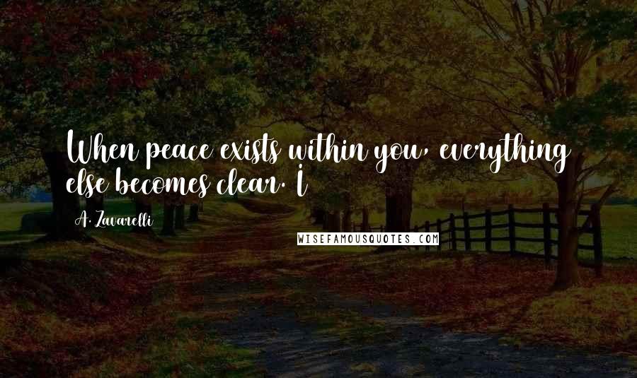 A. Zavarelli Quotes: When peace exists within you, everything else becomes clear. I