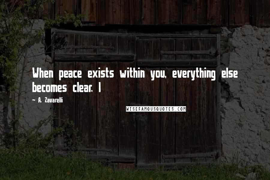 A. Zavarelli Quotes: When peace exists within you, everything else becomes clear. I