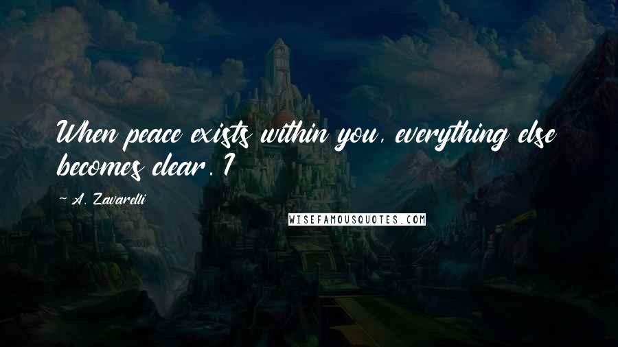 A. Zavarelli Quotes: When peace exists within you, everything else becomes clear. I