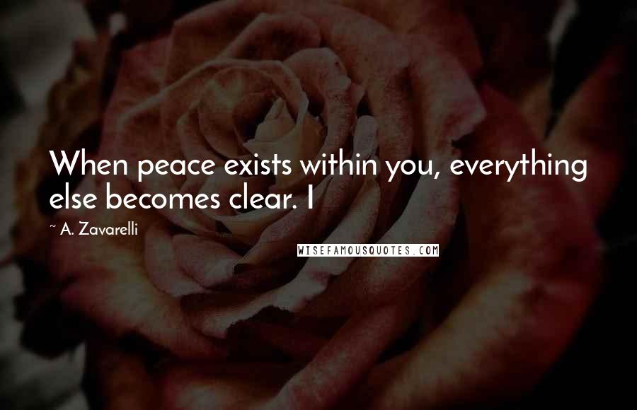 A. Zavarelli Quotes: When peace exists within you, everything else becomes clear. I