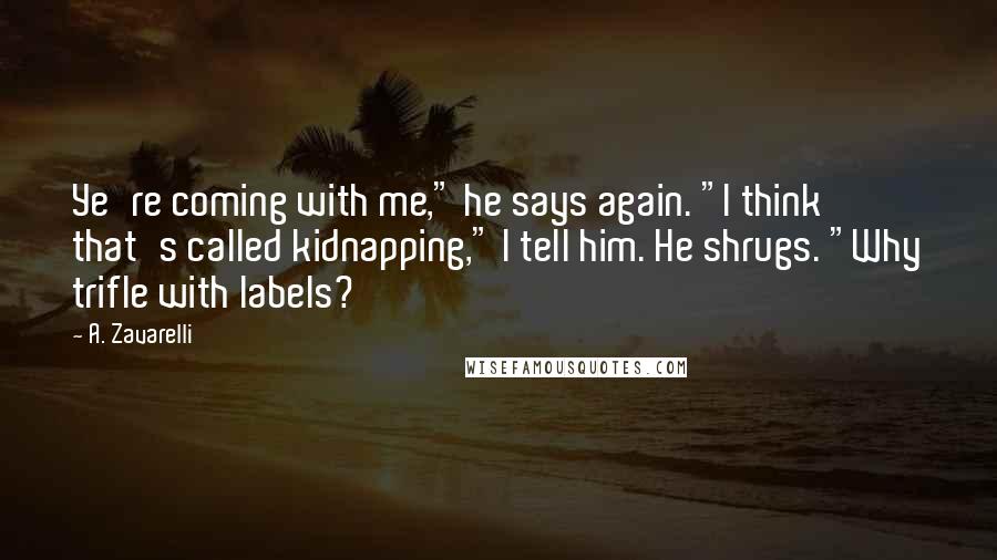 A. Zavarelli Quotes: Ye're coming with me," he says again. "I think that's called kidnapping," I tell him. He shrugs. "Why trifle with labels?