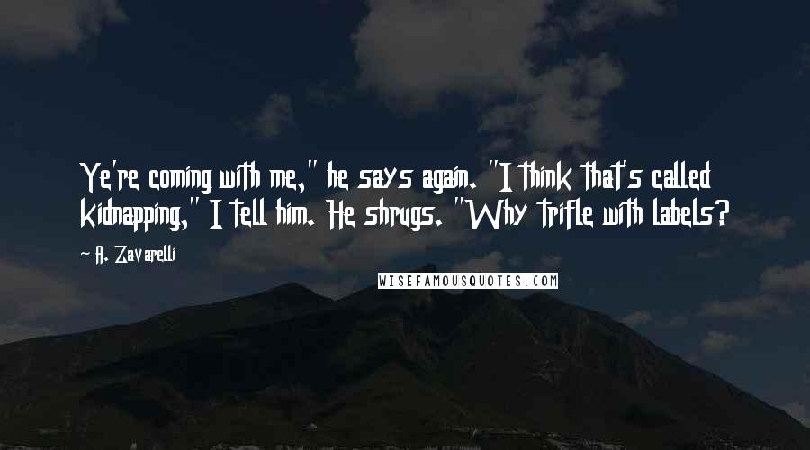 A. Zavarelli Quotes: Ye're coming with me," he says again. "I think that's called kidnapping," I tell him. He shrugs. "Why trifle with labels?