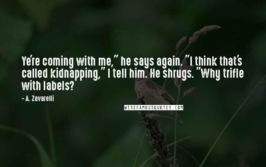 A. Zavarelli Quotes: Ye're coming with me," he says again. "I think that's called kidnapping," I tell him. He shrugs. "Why trifle with labels?