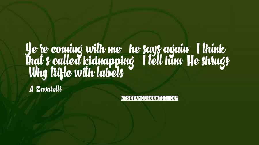 A. Zavarelli Quotes: Ye're coming with me," he says again. "I think that's called kidnapping," I tell him. He shrugs. "Why trifle with labels?