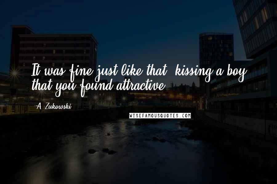 A. Zukowski Quotes: It was fine just like that, kissing a boy that you found attractive.