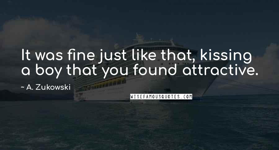 A. Zukowski Quotes: It was fine just like that, kissing a boy that you found attractive.