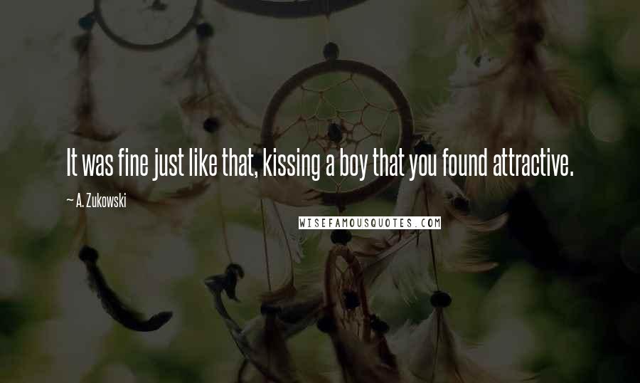 A. Zukowski Quotes: It was fine just like that, kissing a boy that you found attractive.