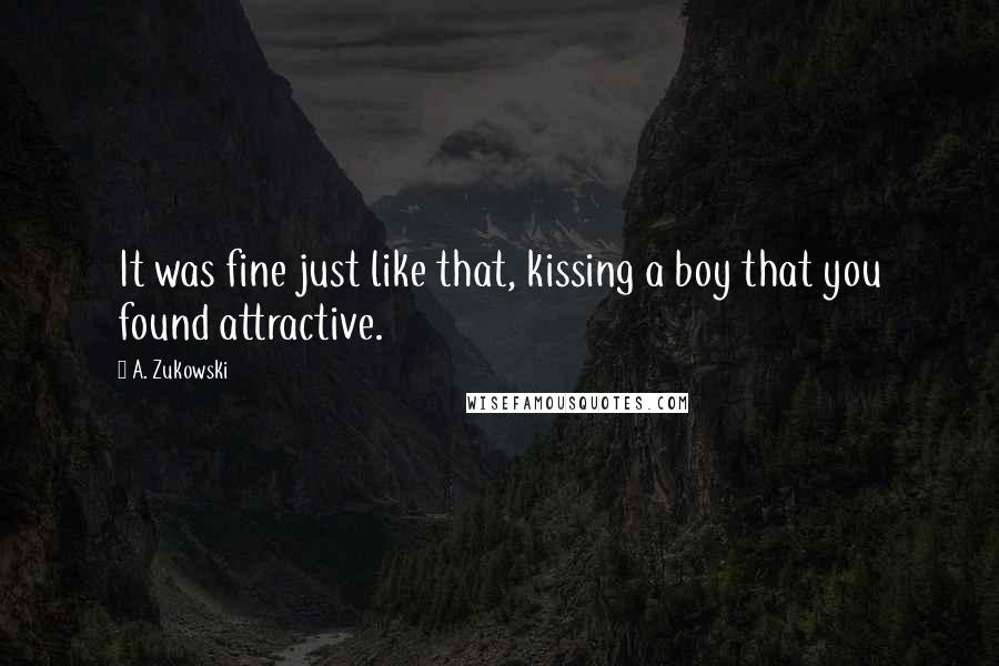 A. Zukowski Quotes: It was fine just like that, kissing a boy that you found attractive.