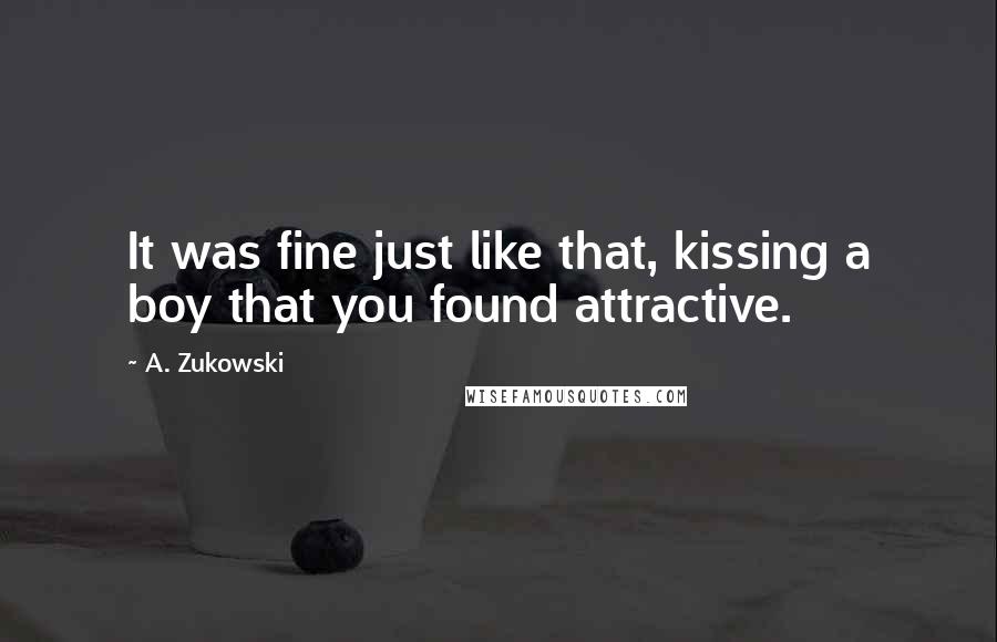 A. Zukowski Quotes: It was fine just like that, kissing a boy that you found attractive.