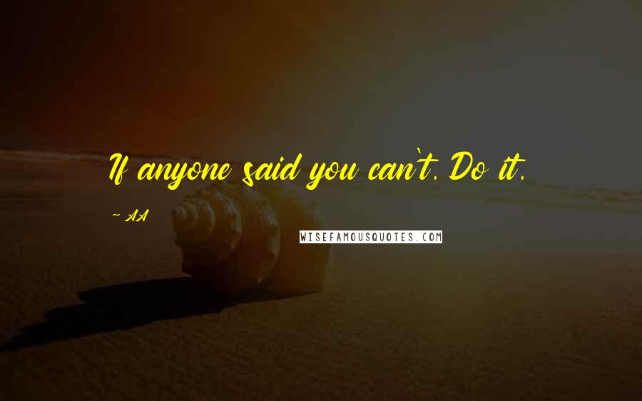 AA Quotes: If anyone said you can't. Do it.