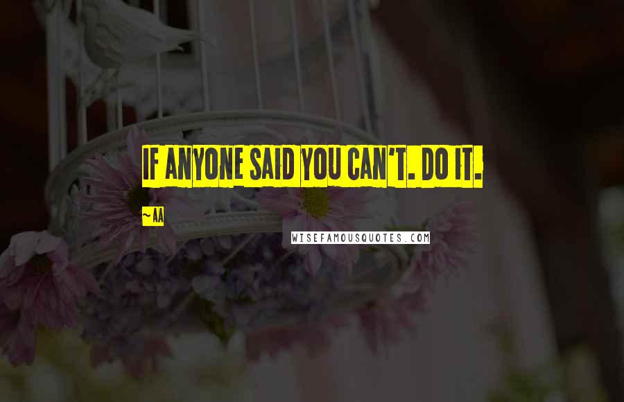 AA Quotes: If anyone said you can't. Do it.