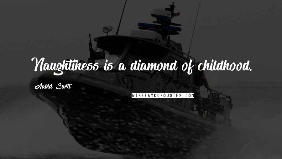 Aabid Surti Quotes: Naughtiness is a diamond of childhood.