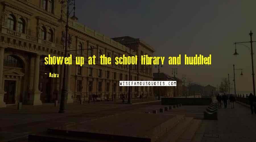 Aabra Quotes: showed up at the school library and huddled