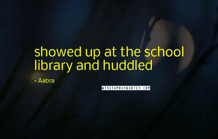 Aabra Quotes: showed up at the school library and huddled