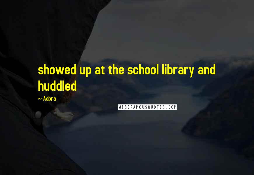 Aabra Quotes: showed up at the school library and huddled
