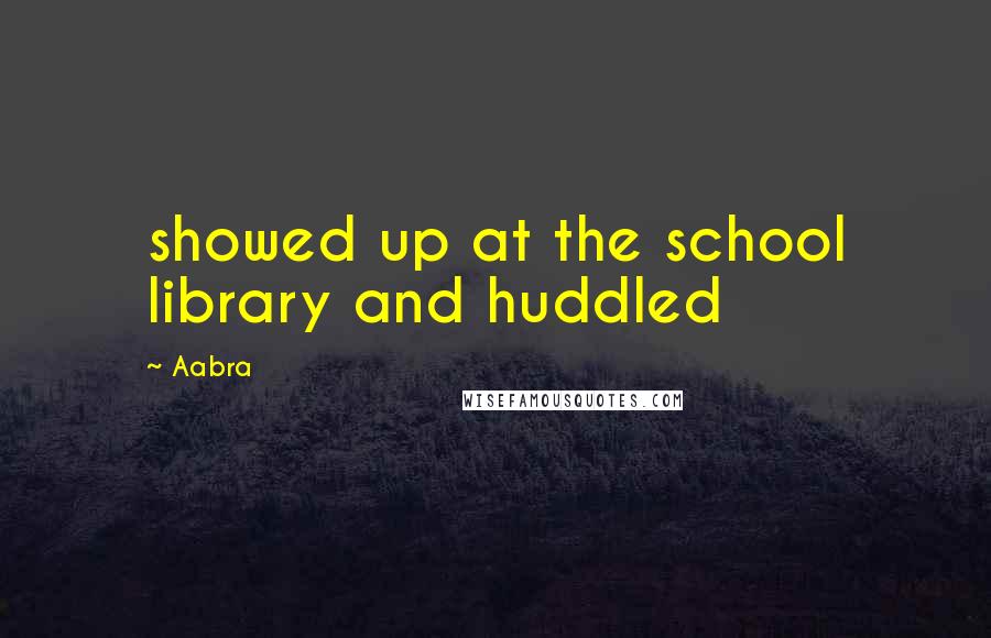 Aabra Quotes: showed up at the school library and huddled