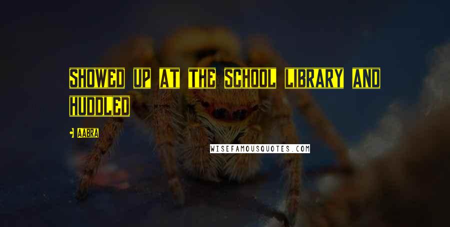 Aabra Quotes: showed up at the school library and huddled