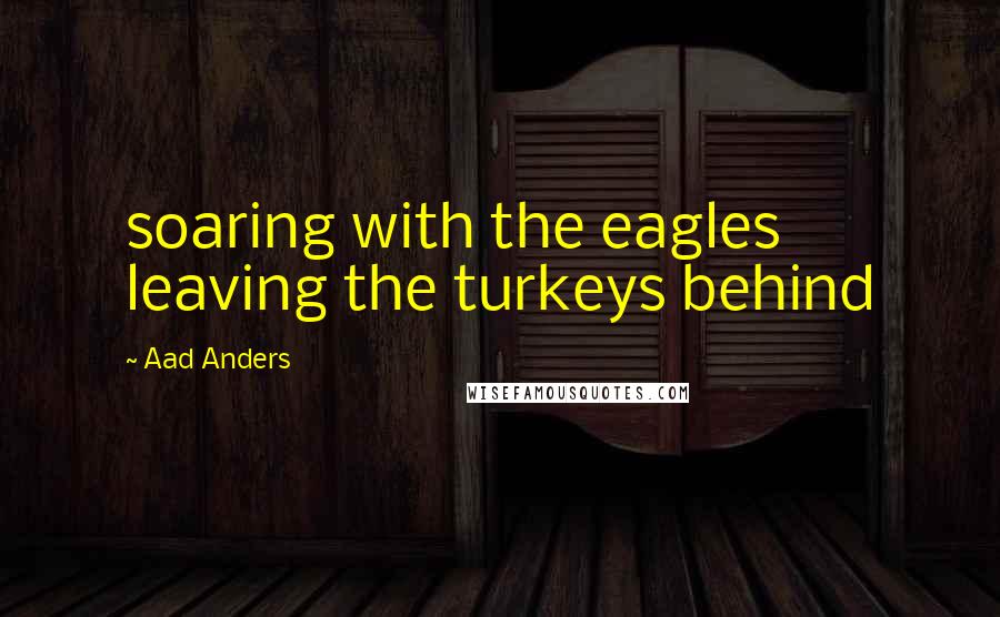 Aad Anders Quotes: soaring with the eagles leaving the turkeys behind