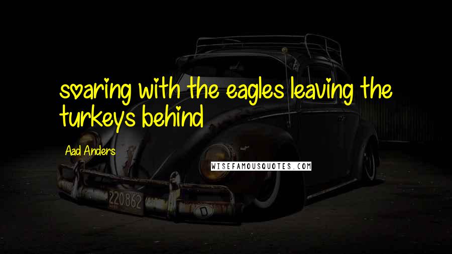 Aad Anders Quotes: soaring with the eagles leaving the turkeys behind