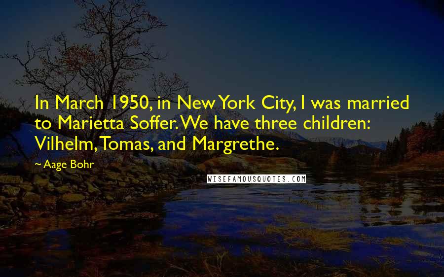 Aage Bohr Quotes: In March 1950, in New York City, I was married to Marietta Soffer. We have three children: Vilhelm, Tomas, and Margrethe.