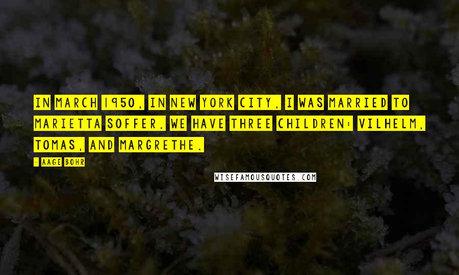 Aage Bohr Quotes: In March 1950, in New York City, I was married to Marietta Soffer. We have three children: Vilhelm, Tomas, and Margrethe.