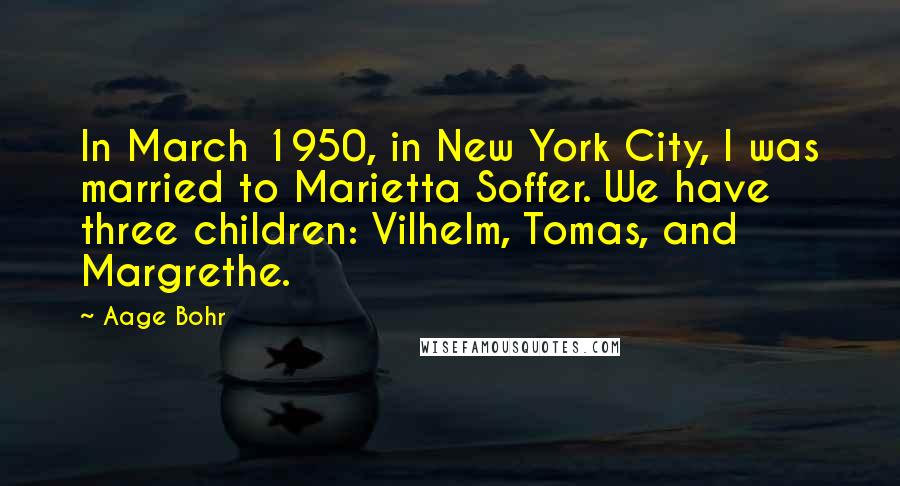 Aage Bohr Quotes: In March 1950, in New York City, I was married to Marietta Soffer. We have three children: Vilhelm, Tomas, and Margrethe.